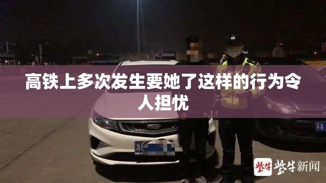 高铁上多次发生要她了这样的行为令人担忧