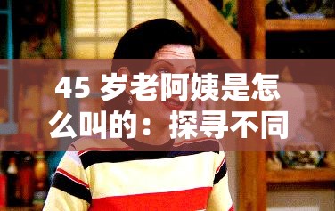 45 岁老阿姨是怎么叫的：探寻不同称呼背后的文化与心理