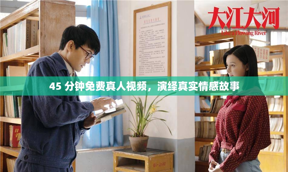 45 分钟免费真人视频，演绎真实情感故事