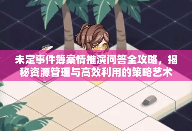 未定事件簿案情推演问答全攻略，揭秘资源管理与高效利用的策略艺术