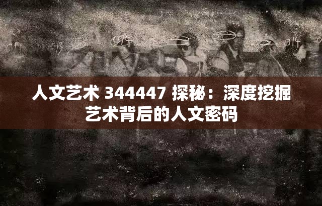 人文艺术 344447 探秘：深度挖掘艺术背后的人文密码