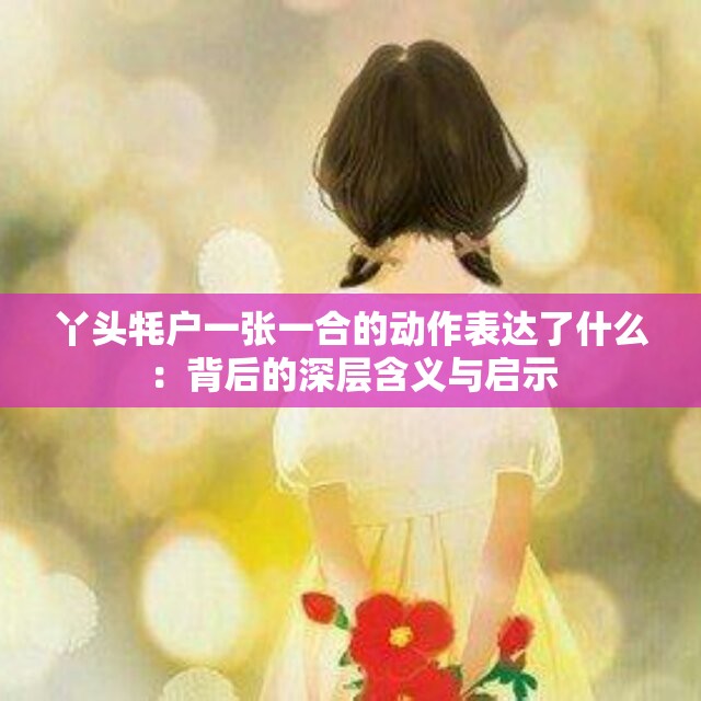 丫头牦户一张一合的动作表达了什么：背后的深层含义与启示