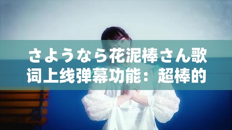 さようなら花泥棒さん歌词上线弹幕功能：超棒的音乐体验来袭
