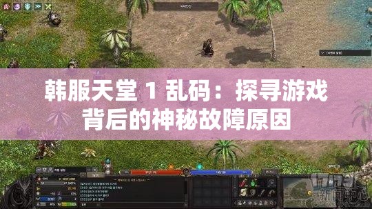 韩服天堂 1 乱码：探寻游戏背后的神秘故障原因