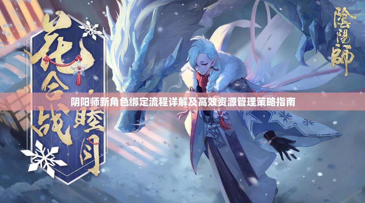 阴阳师新角色绑定流程详解及高效资源管理策略指南