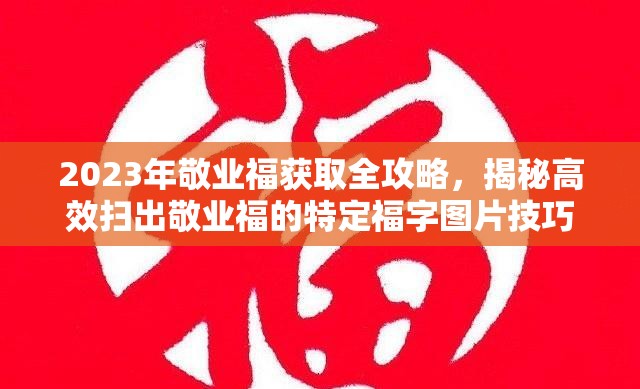 2023年敬业福获取全攻略，揭秘高效扫出敬业福的特定福字图片技巧