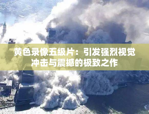黄色录像五级片：引发强烈视觉冲击与震撼的极致之作