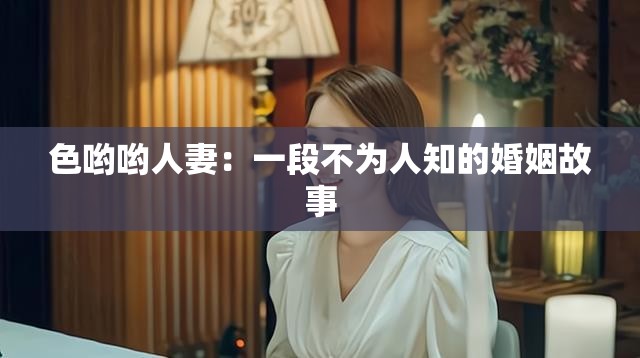 色哟哟人妻：一段不为人知的婚姻故事