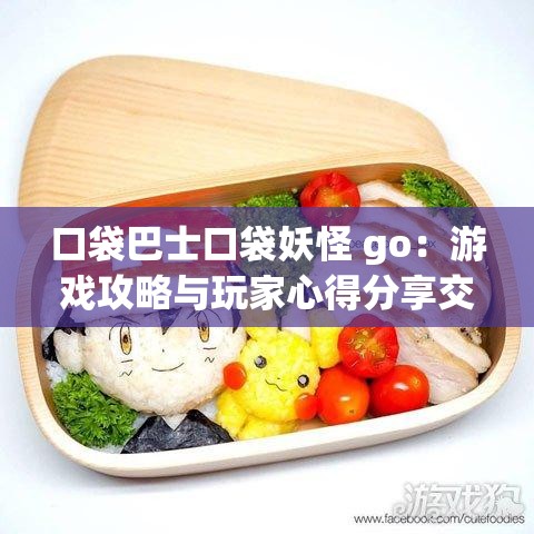 口袋巴士口袋妖怪 go：游戏攻略与玩家心得分享交流平台