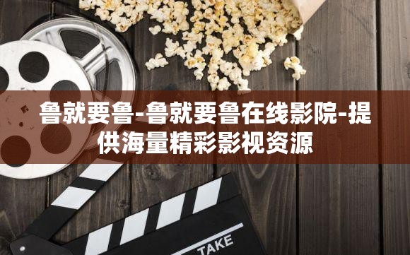 鲁就要鲁-鲁就要鲁在线影院-提供海量精彩影视资源