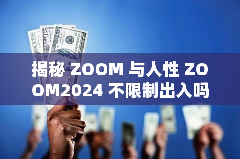 揭秘 ZOOM 与人性 ZOOM2024 不限制出入吗：深度剖析其背后的复杂内涵与影响因素