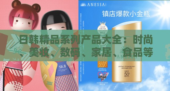 日韩精品系列产品大全：时尚、美妆、数码、家居、食品等全方位推荐