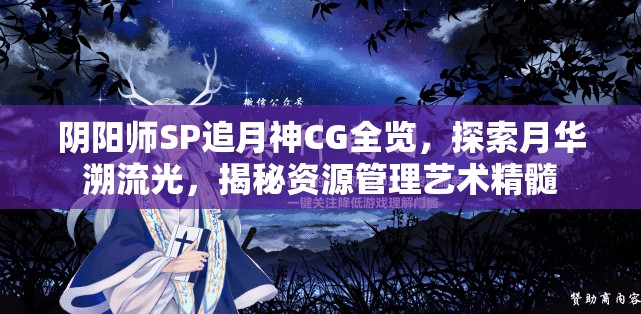 阴阳师SP追月神CG全览，探索月华溯流光，揭秘资源管理艺术精髓