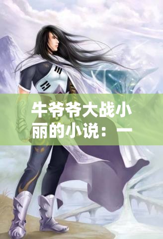 牛爷爷大战小丽的小说：一场别样的奇幻交锋