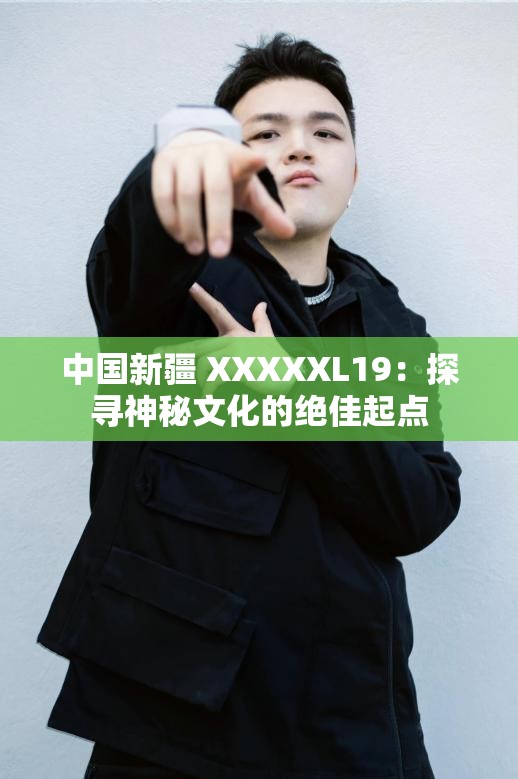 中国新疆 XXXXXL19：探寻神秘文化的绝佳起点