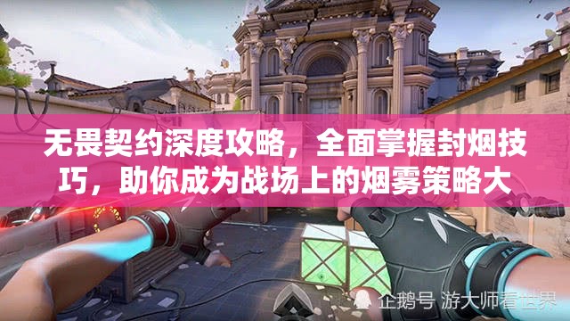 无畏契约深度攻略，全面掌握封烟技巧，助你成为战场上的烟雾策略大师