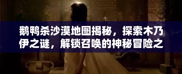 鹅鸭杀沙漠地图揭秘，探索木乃伊之谜，解锁召唤的神秘冒险之旅