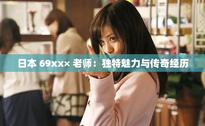 日本 69xx× 老师：独特魅力与传奇经历