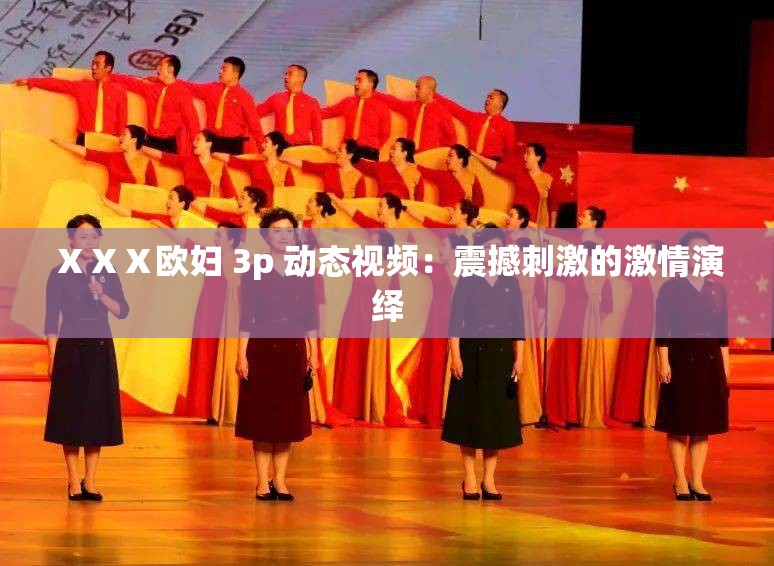 ⅩⅩⅩ欧妇 3p 动态视频：震撼刺激的激情演绎