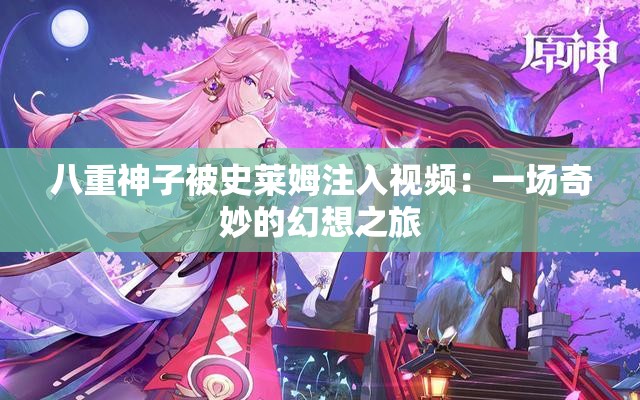 八重神子被史莱姆注入视频：一场奇妙的幻想之旅