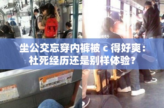 坐公交忘穿内裤被 c 得好爽：社死经历还是别样体验？
