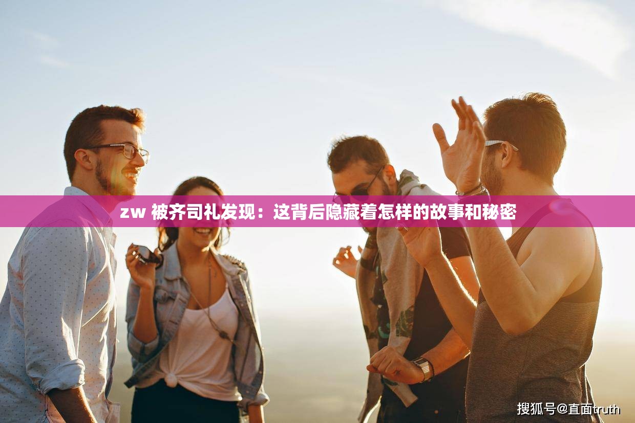 zw 被齐司礼发现：这背后隐藏着怎样的故事和秘密