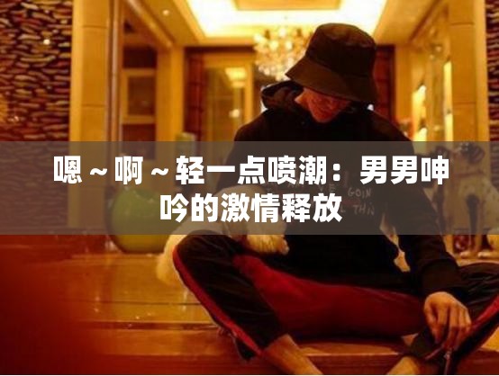 嗯～啊～轻一点喷潮：男男呻吟的激情释放