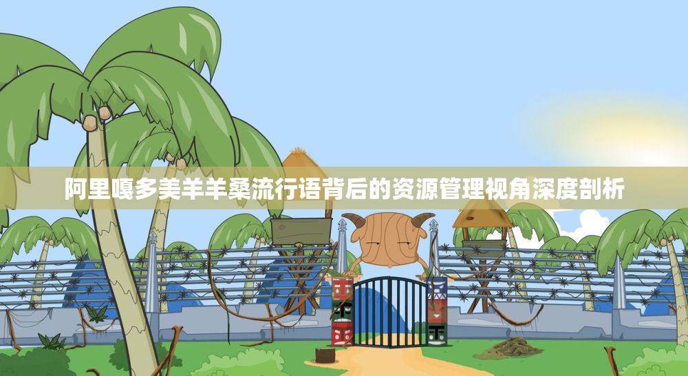 阿里嘎多美羊羊桑流行语背后的资源管理视角深度剖析