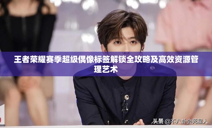 王者荣耀赛季超级偶像标签解锁全攻略及高效资源管理艺术