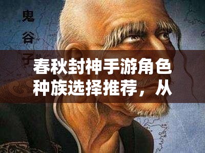 春秋封神手游角色种族选择推荐，从资源管理视角探索最优解策略