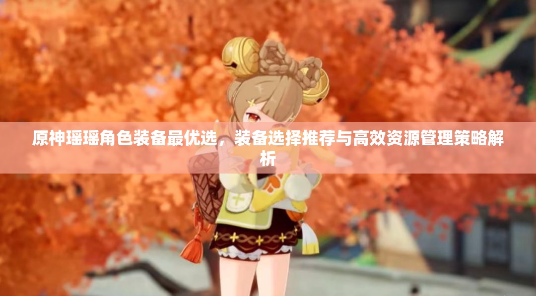 原神瑶瑶角色装备最优选，装备选择推荐与高效资源管理策略解析