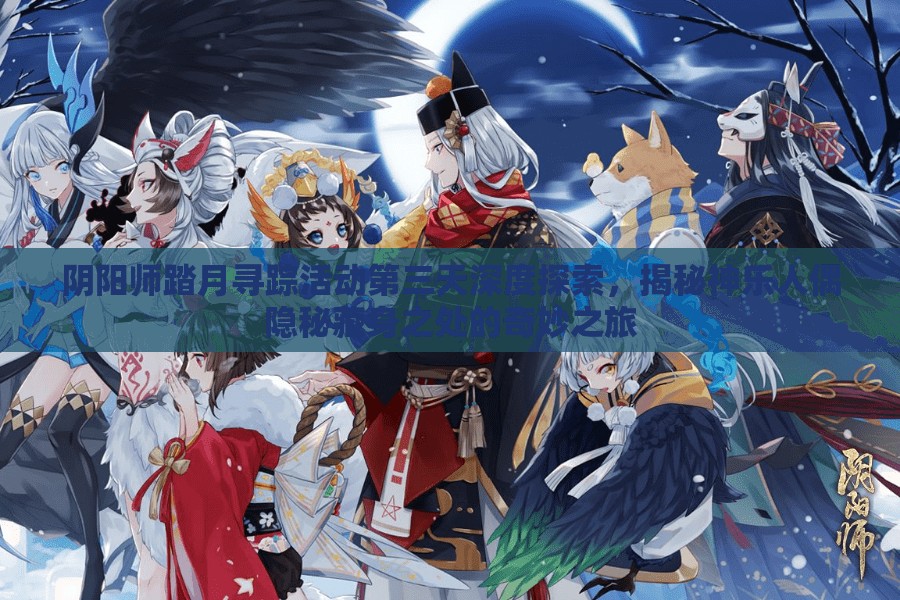 阴阳师踏月寻踪活动第三天深度探索，揭秘神乐人偶隐秘藏身之处的奇妙之旅