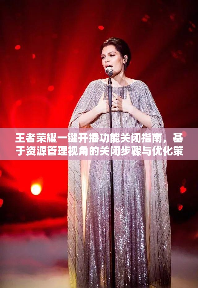 王者荣耀一键开播功能关闭指南，基于资源管理视角的关闭步骤与优化策略
