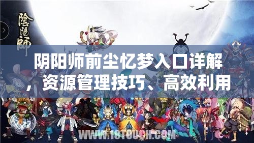 阴阳师前尘忆梦入口详解，资源管理技巧、高效利用策略及避免浪费方法