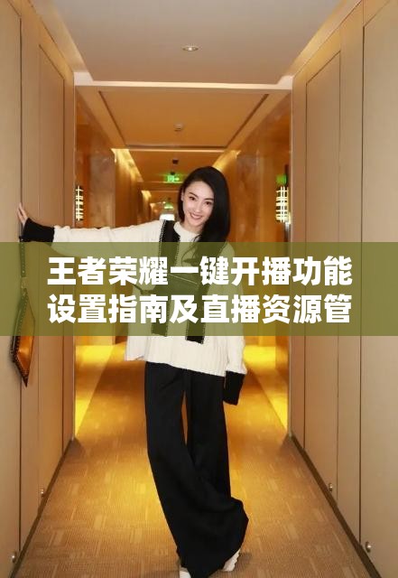 王者荣耀一键开播功能设置指南及直播资源管理优化策略
