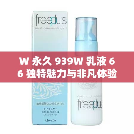 W 永久 939W 乳液 66 独特魅力与非凡体验