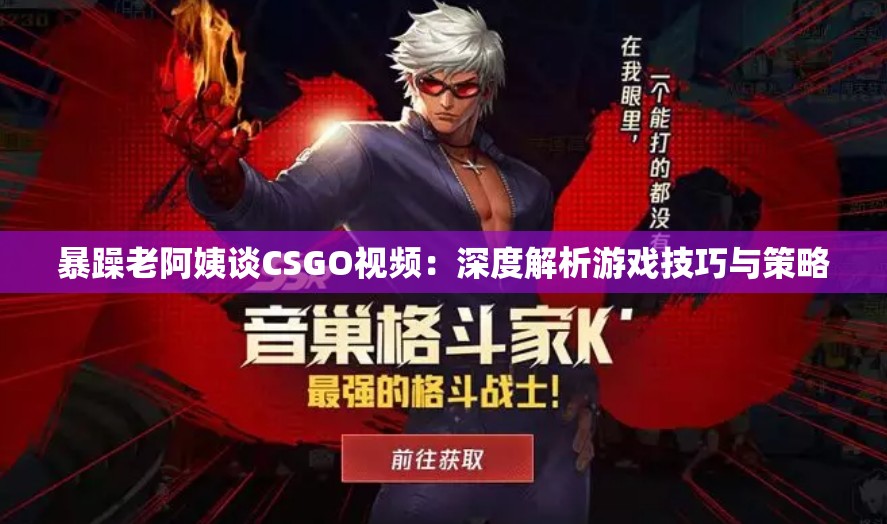 暴躁老阿姨谈CSGO视频：深度解析游戏技巧与策略