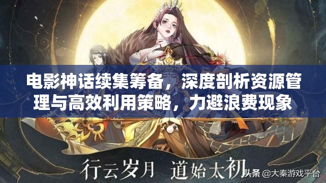 电影神话续集筹备，深度剖析资源管理与高效利用策略，力避浪费现象
