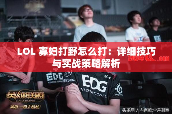 LOL 寡妇打野怎么打：详细技巧与实战策略解析