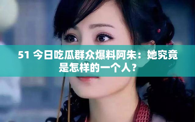 51 今日吃瓜群众爆料阿朱：她究竟是怎样的一个人？