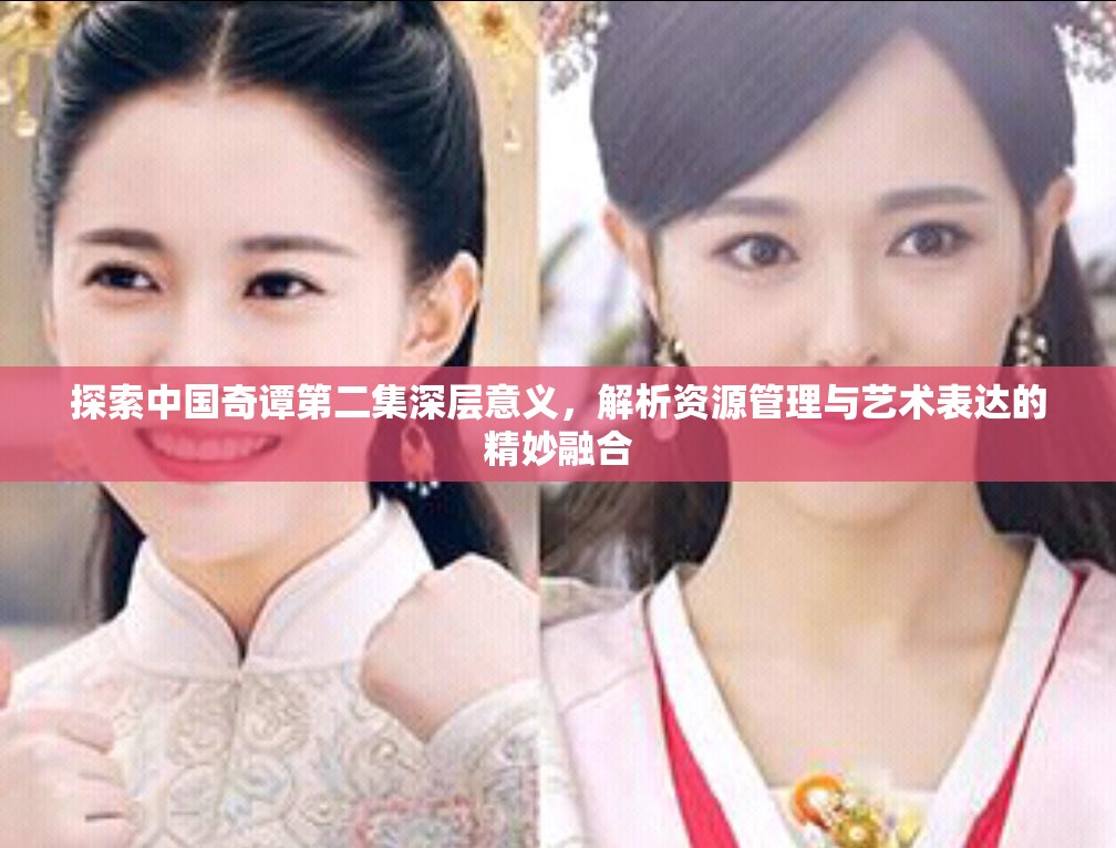 探索中国奇谭第二集深层意义，解析资源管理与艺术表达的精妙融合