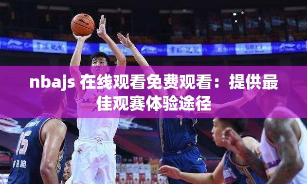 nbajs 在线观看免费观看：提供最佳观赛体验途径