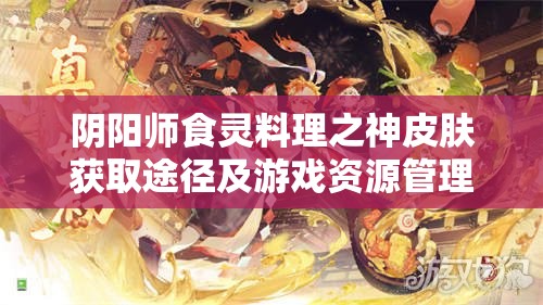 阴阳师食灵料理之神皮肤获取途径及游戏资源管理优化策略