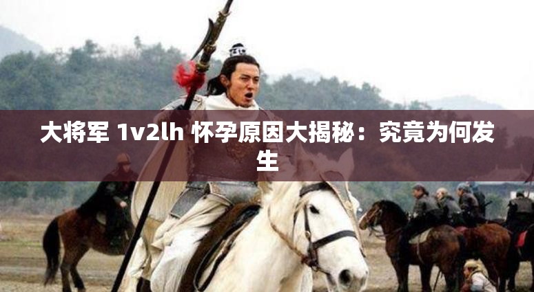 大将军 1v2lh 怀孕原因大揭秘：究竟为何发生