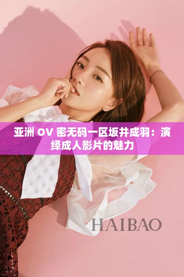 亚洲 OV 密无码一区坂井成羽：演绎成人影片的魅力