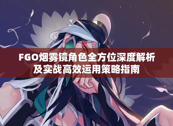 FGO烟雾镜角色全方位深度解析及实战高效运用策略指南