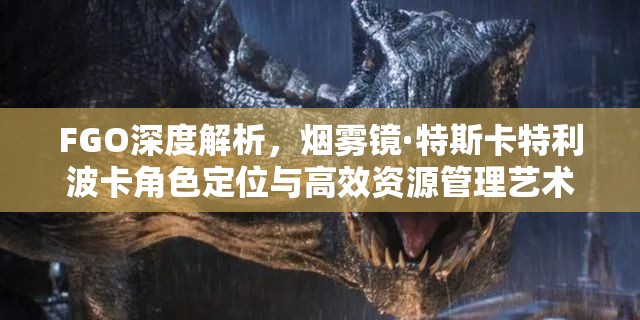 FGO深度解析，烟雾镜·特斯卡特利波卡角色定位与高效资源管理艺术