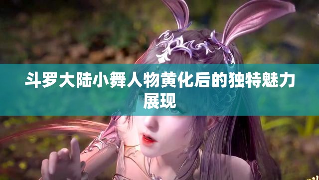 斗罗大陆小舞人物黄化后的独特魅力展现