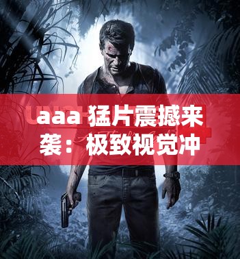 aaa 猛片震撼来袭：极致视觉冲击不容错过
