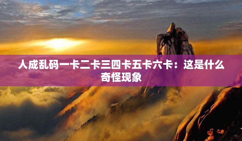 人成乱码一卡二卡三四卡五卡六卡：这是什么奇怪现象